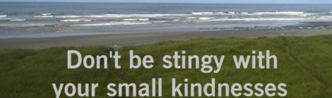 Don't be stingy with your small kindnesses