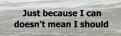 Just because I can doesn't mean I should